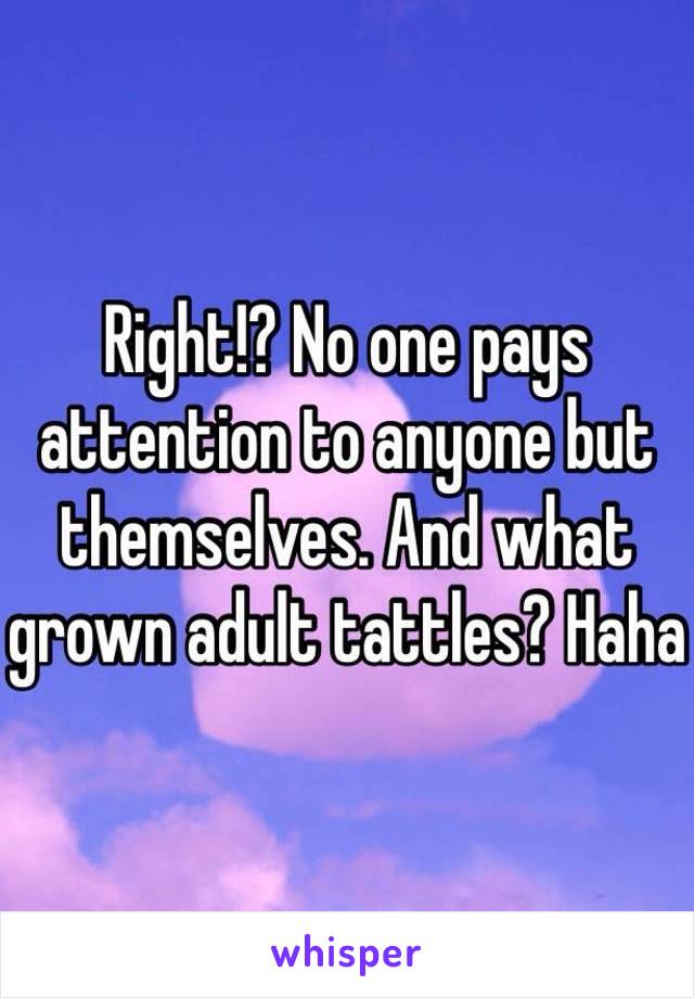 Right!? No one pays attention to anyone but themselves. And what grown adult tattles? Haha