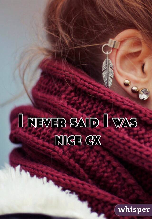 I never said I was nice cx