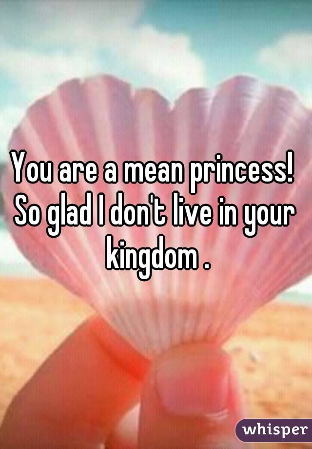 You are a mean princess! 
So glad I don't live in your kingdom .