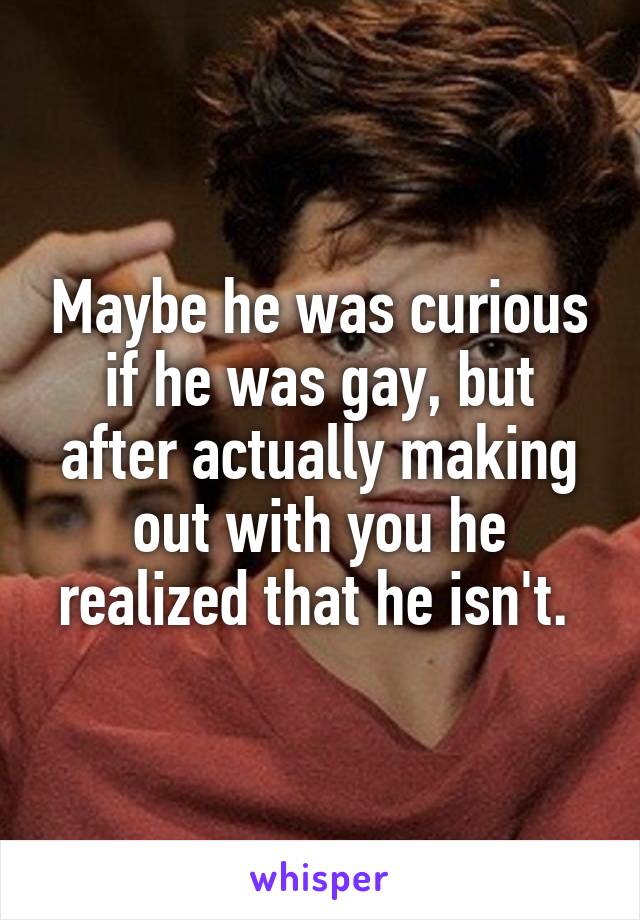 Maybe he was curious if he was gay, but after actually making out with you he realized that he isn't. 