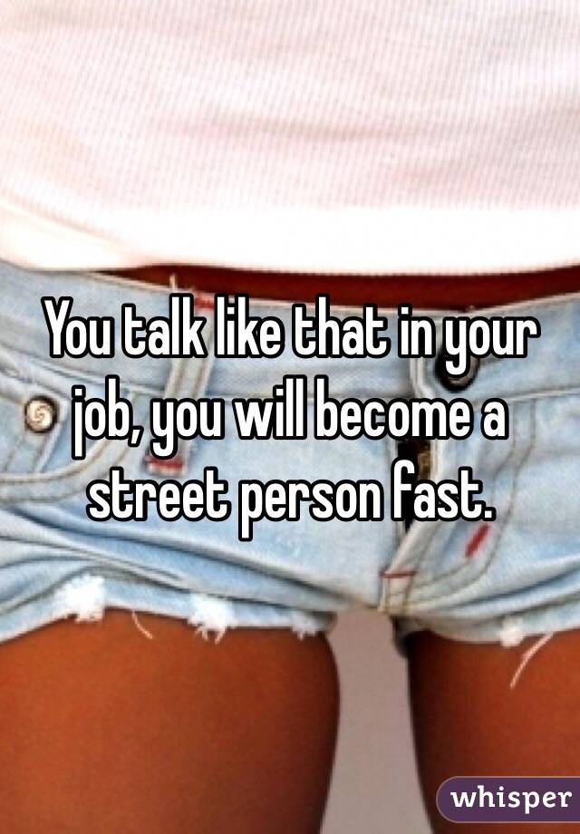 You talk like that in your job, you will become a street person fast.  