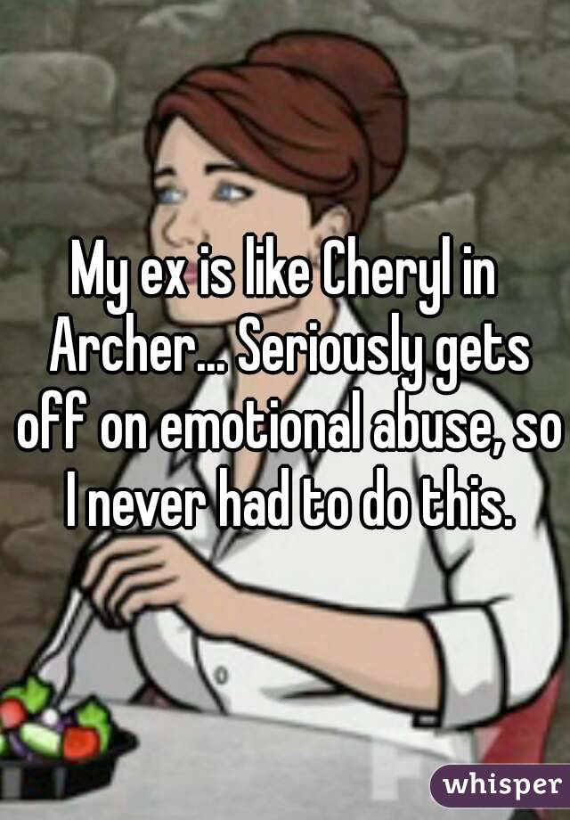 My ex is like Cheryl in Archer... Seriously gets off on emotional abuse, so I never had to do this.