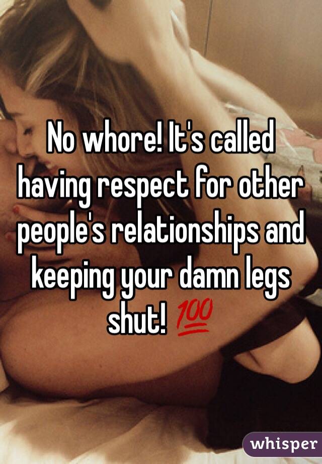 No whore! It's called having respect for other people's relationships and keeping your damn legs shut! 💯