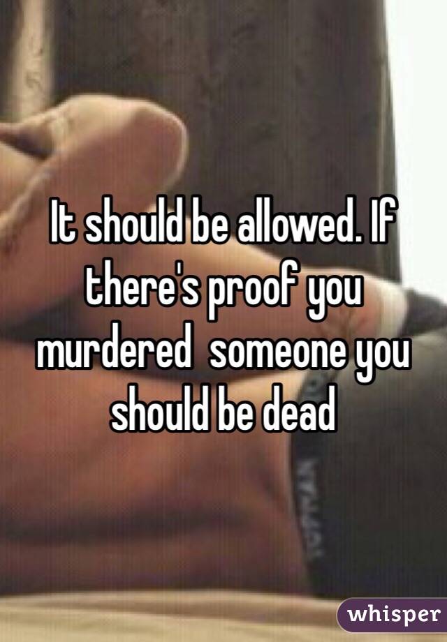 It should be allowed. If there's proof you murdered  someone you should be dead 