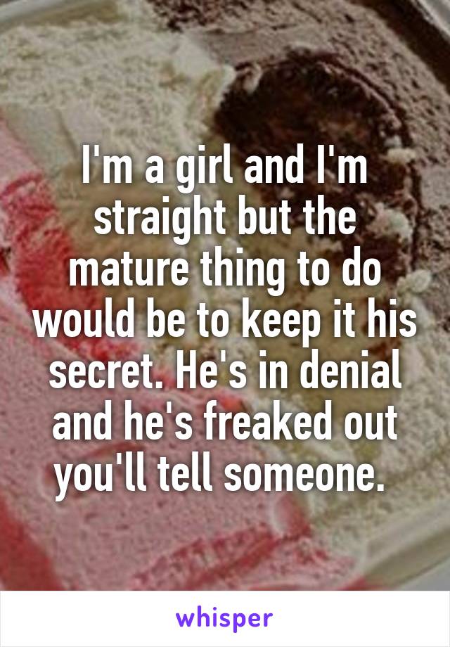 I'm a girl and I'm straight but the mature thing to do would be to keep it his secret. He's in denial and he's freaked out you'll tell someone. 