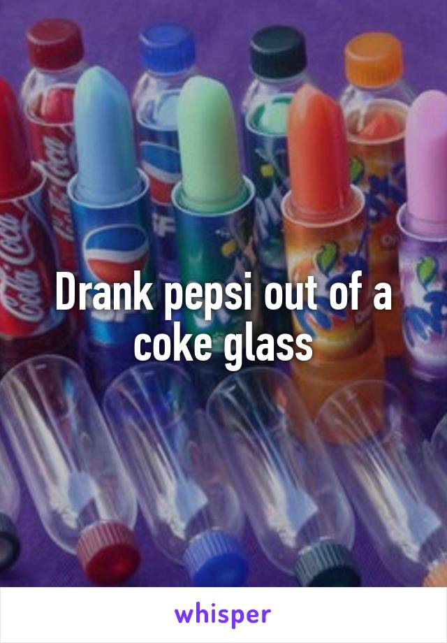 Drank pepsi out of a coke glass