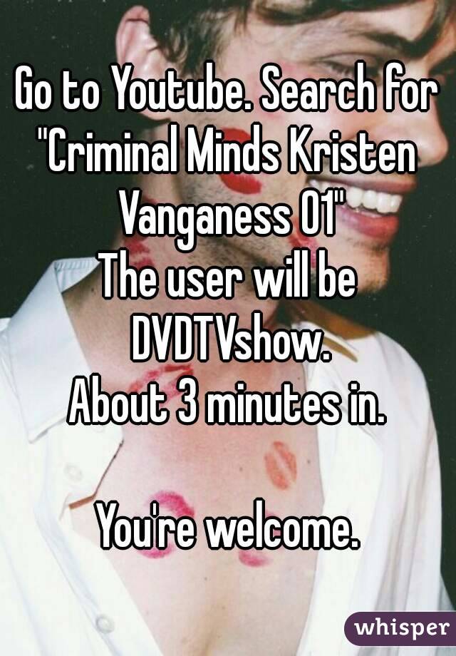 Go to Youtube. Search for
"Criminal Minds Kristen Vanganess 01"
The user will be DVDTVshow.
About 3 minutes in.

You're welcome.