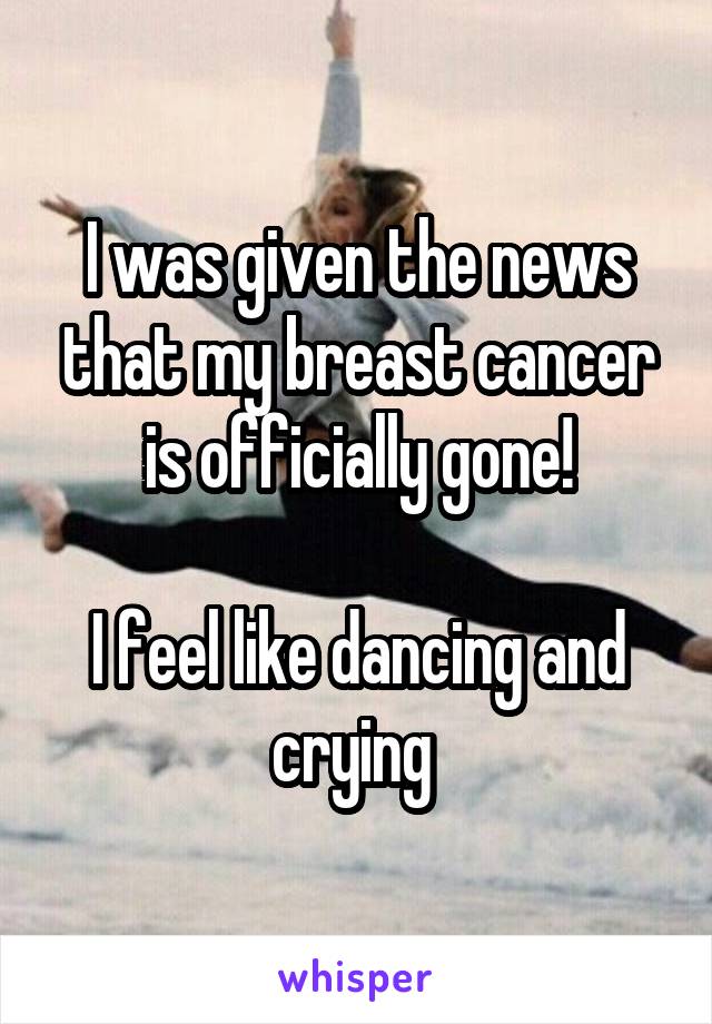 I was given the news that my breast cancer is officially gone!

I feel like dancing and crying 