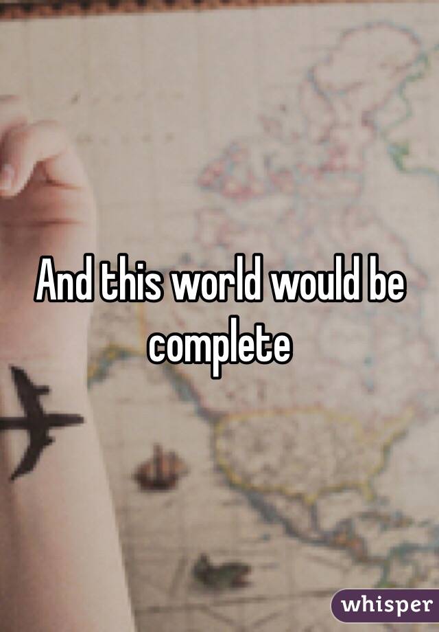 And this world would be complete 