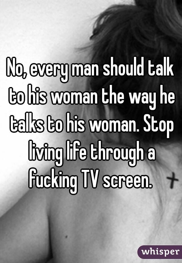 No, every man should talk to his woman the way he talks to his woman. Stop living life through a fucking TV screen. 