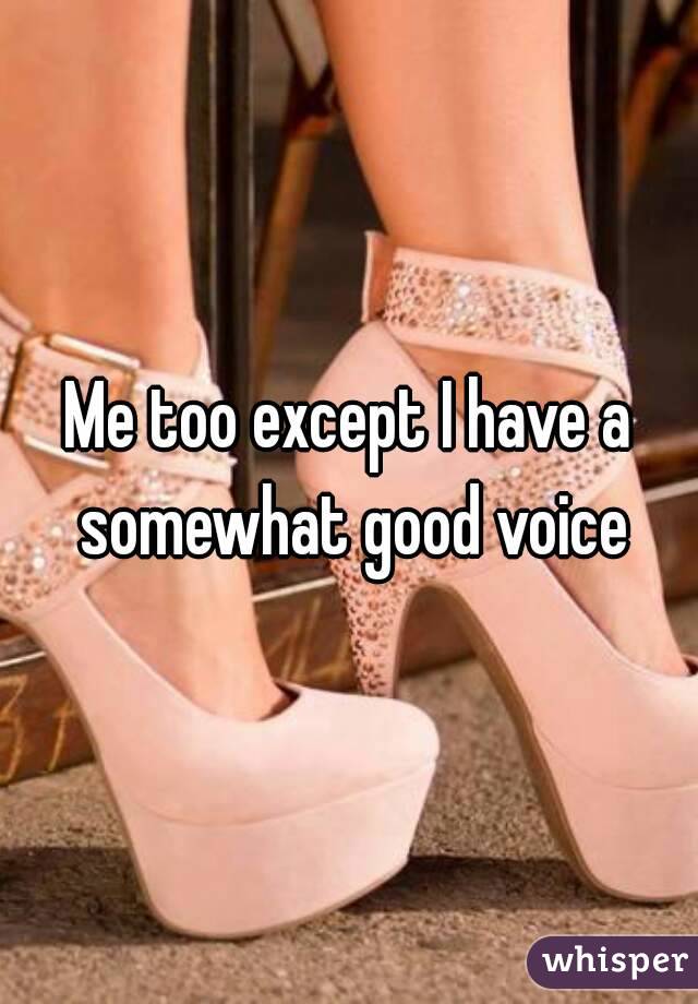 Me too except I have a somewhat good voice