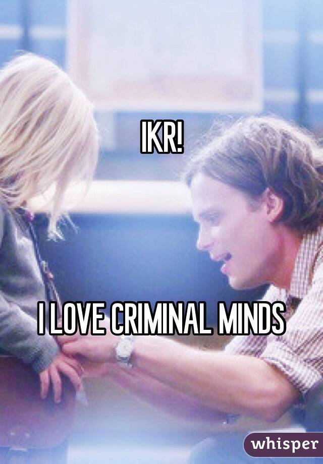 IKR! 



I LOVE CRIMINAL MINDS