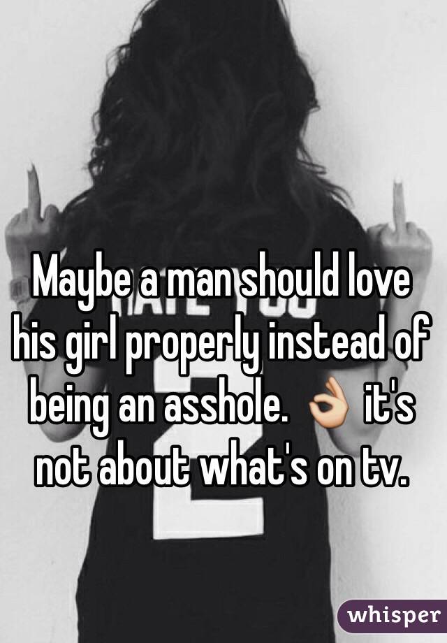 Maybe a man should love his girl properly instead of being an asshole. 👌 it's not about what's on tv. 