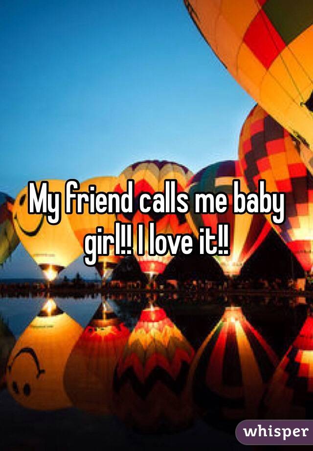 My friend calls me baby girl!! I love it!!