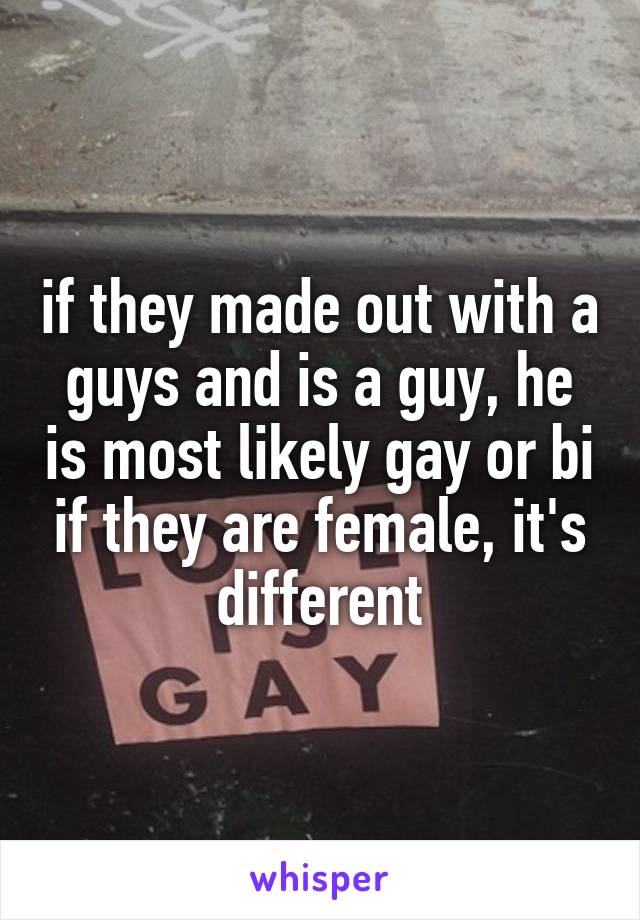 if they made out with a guys and is a guy, he is most likely gay or bi if they are female, it's different