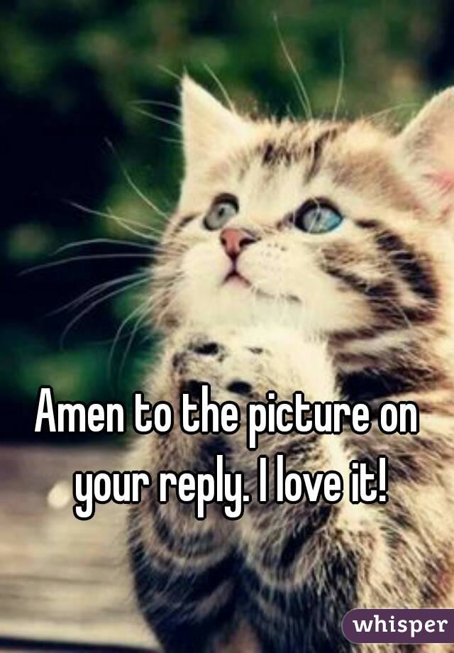 Amen to the picture on your reply. I love it!