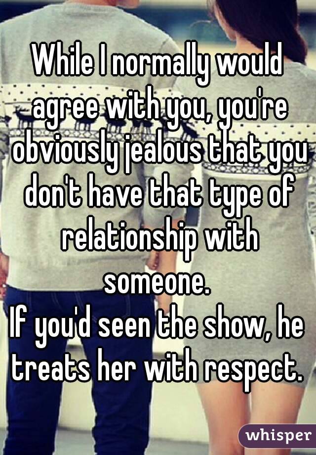 While I normally would agree with you, you're obviously jealous that you don't have that type of relationship with someone. 
If you'd seen the show, he treats her with respect. 