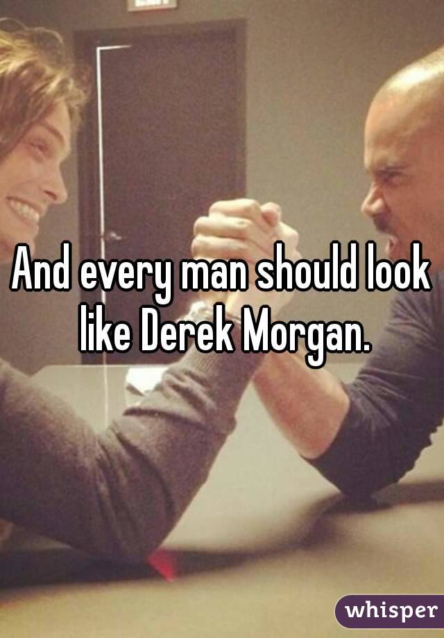 And every man should look like Derek Morgan.