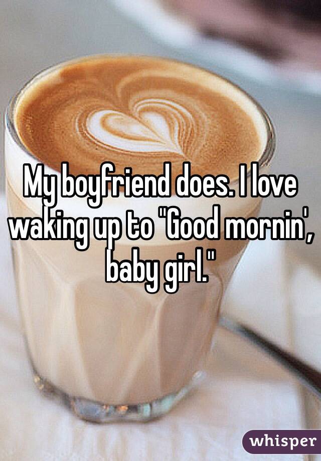 My boyfriend does. I love waking up to "Good mornin', baby girl."