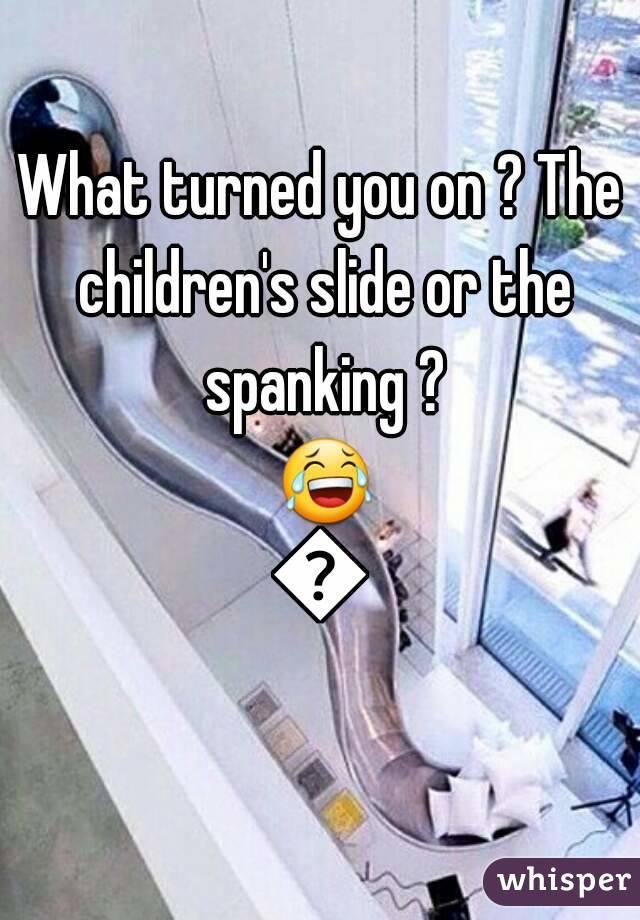 What turned you on ? The children's slide or the spanking ? 😂😂