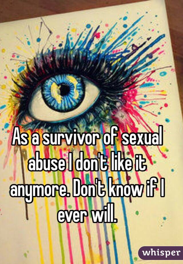 As a survivor of sexual abuse I don't like it anymore. Don't know if I ever will. 