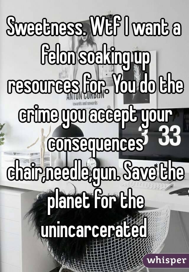 Sweetness. Wtf I want a felon soaking up resources for. You do the crime you accept your consequences chair,needle,gun. Save the planet for the unincarcerated 
