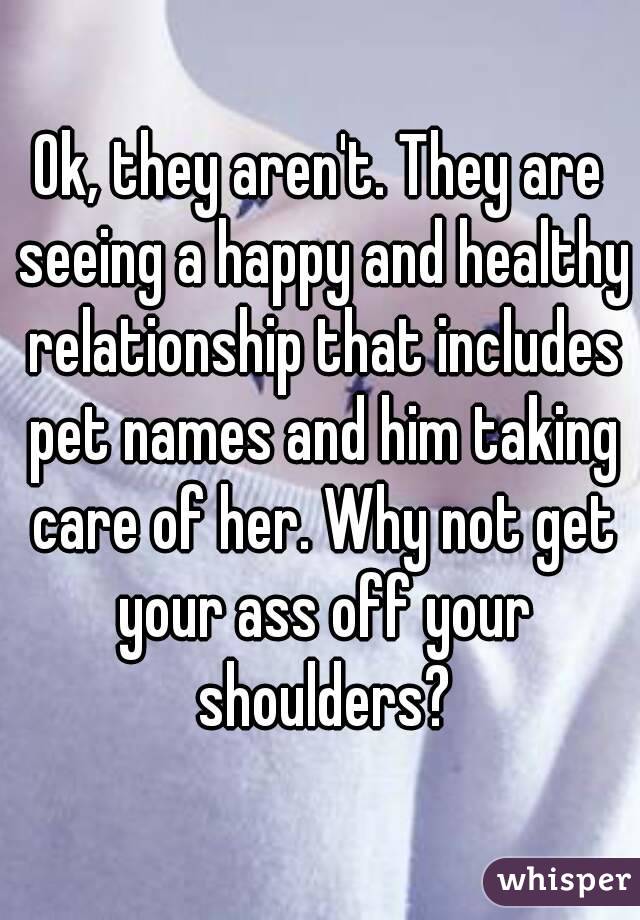 Ok, they aren't. They are seeing a happy and healthy relationship that includes pet names and him taking care of her. Why not get your ass off your shoulders?