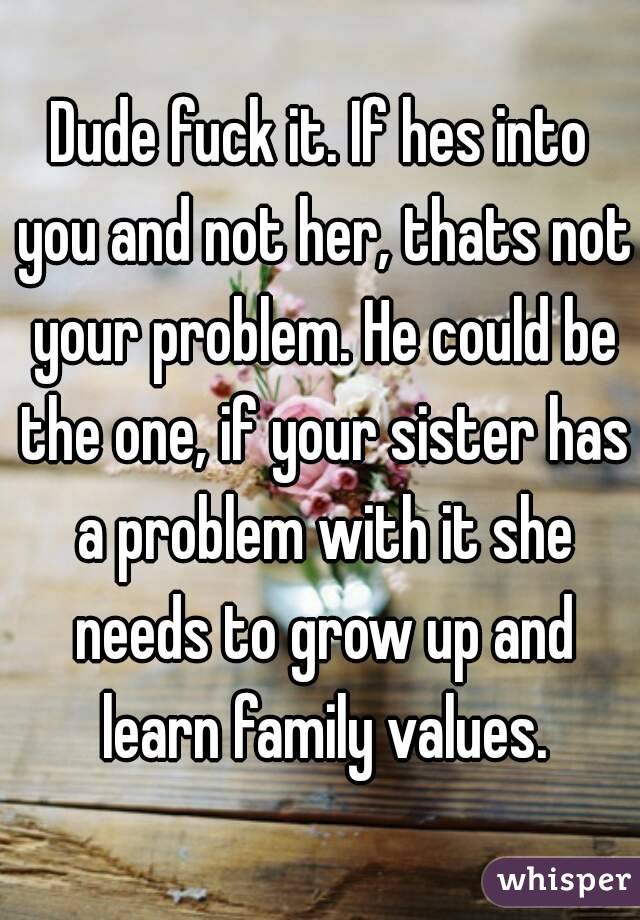 Dude fuck it. If hes into you and not her, thats not your problem. He could be the one, if your sister has a problem with it she needs to grow up and learn family values.