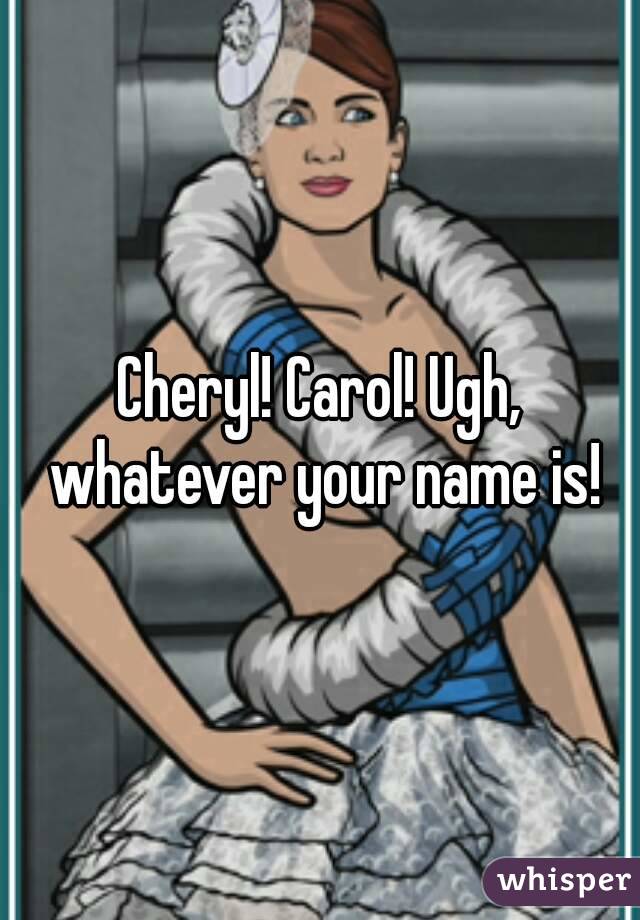 Cheryl! Carol! Ugh, whatever your name is!