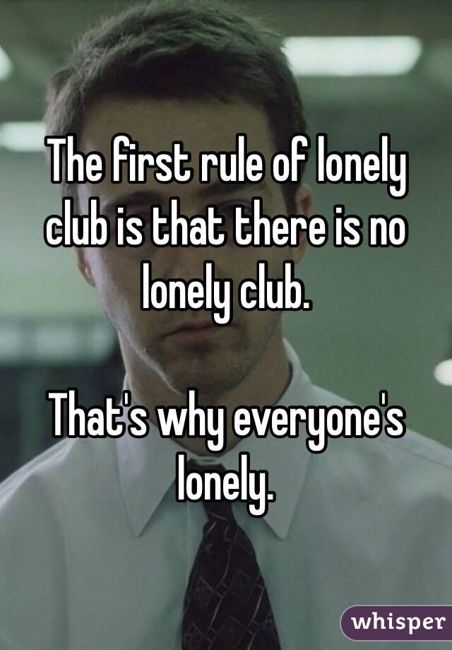 The first rule of lonely club is that there is no lonely club. 

That's why everyone's lonely. 