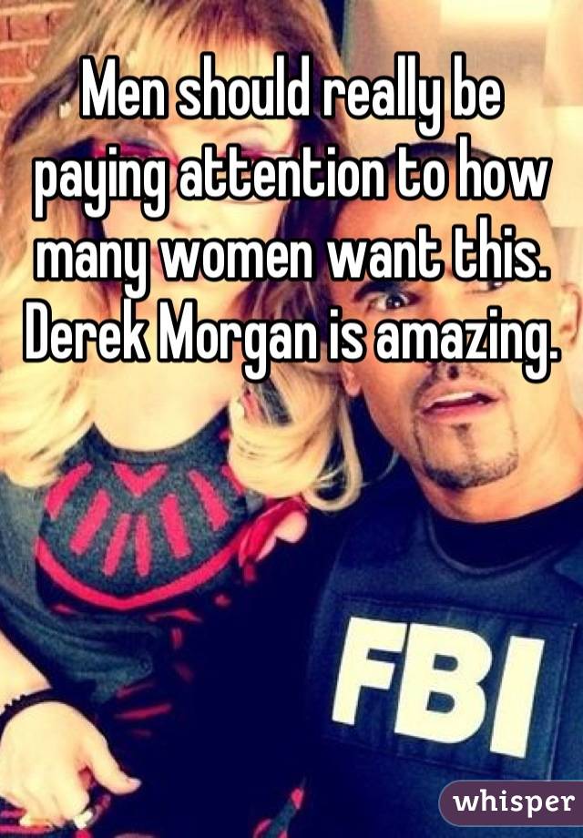 Men should really be paying attention to how many women want this. Derek Morgan is amazing.