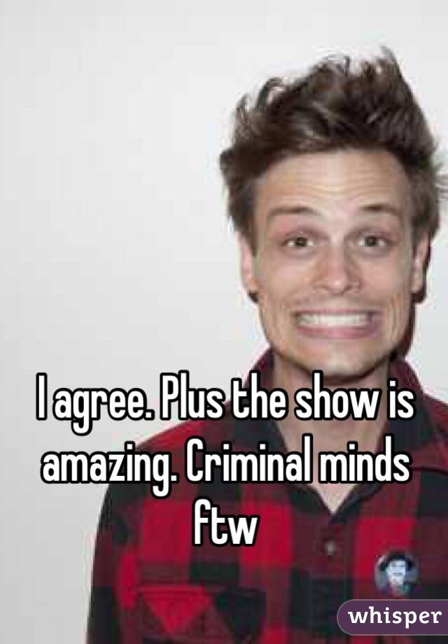 I agree. Plus the show is amazing. Criminal minds ftw 