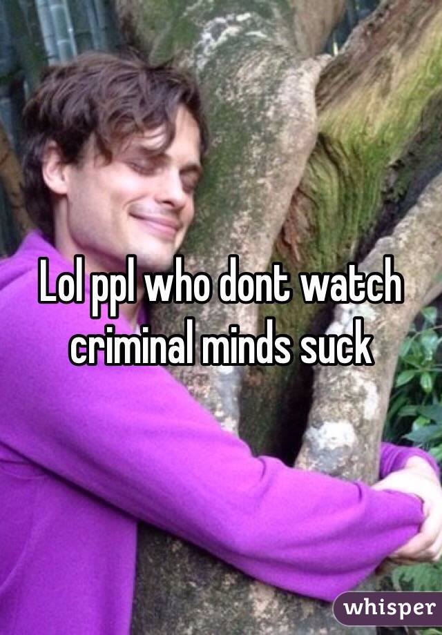 Lol ppl who dont watch criminal minds suck