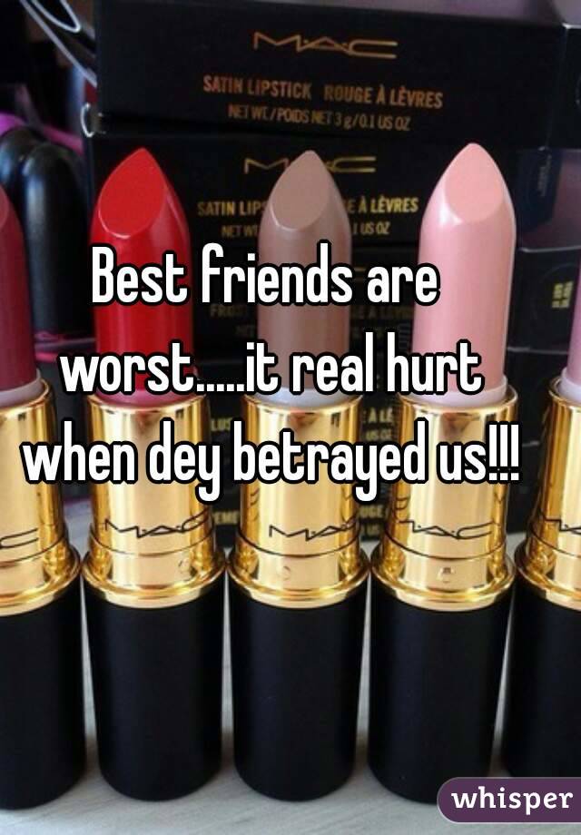 Best friends are worst.....it real hurt when dey betrayed us!!!