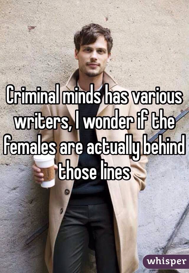 Criminal minds has various writers, I wonder if the females are actually behind those lines