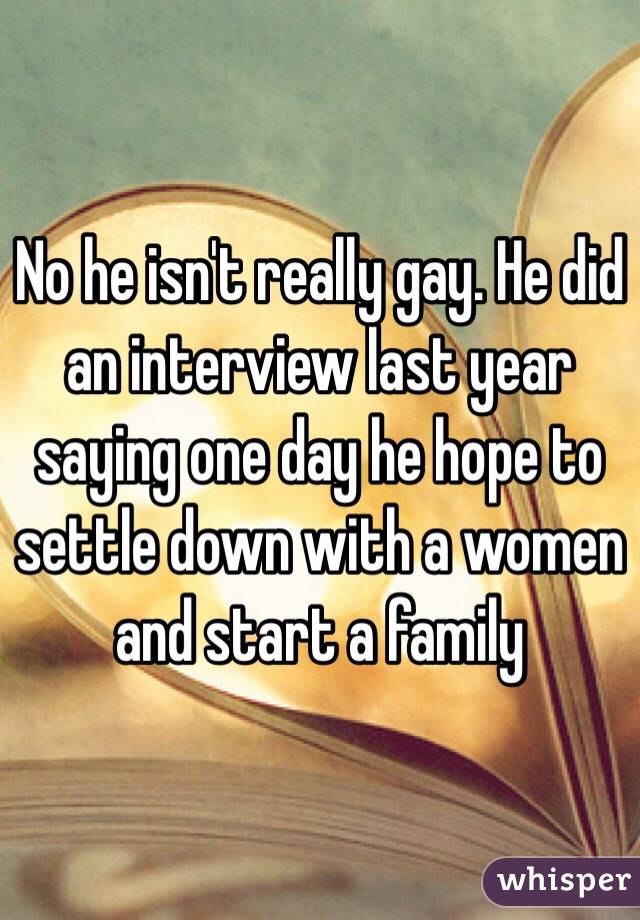 No he isn't really gay. He did an interview last year saying one day he hope to settle down with a women and start a family 