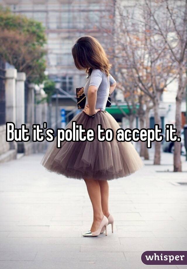 But it's polite to accept it.