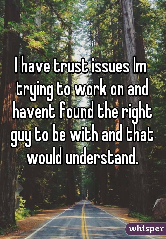 I have trust issues Im trying to work on and havent found the right guy to be with and that would understand.