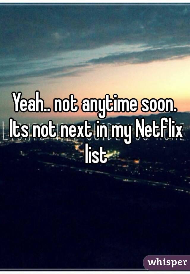 Yeah.. not anytime soon. Its not next in my Netflix list