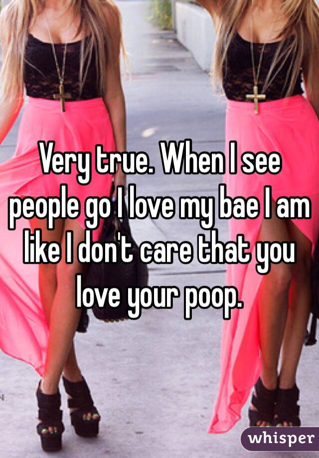 Very true. When I see people go I love my bae I am like I don't care that you love your poop. 