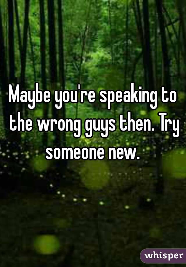 Maybe you're speaking to the wrong guys then. Try someone new. 