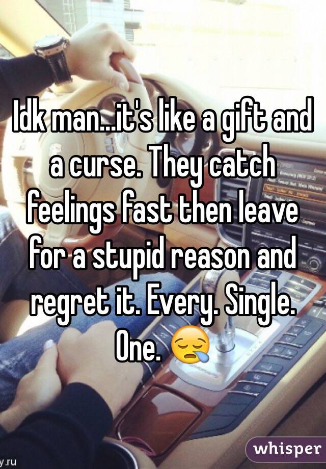 Idk man...it's like a gift and a curse. They catch feelings fast then leave for a stupid reason and regret it. Every. Single. One. 😪