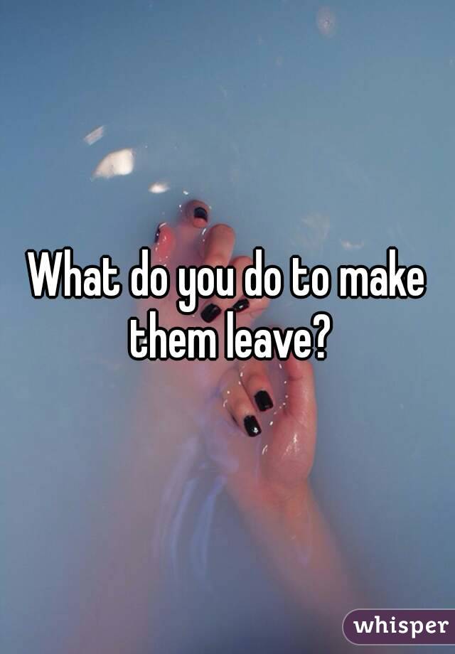 What do you do to make them leave?