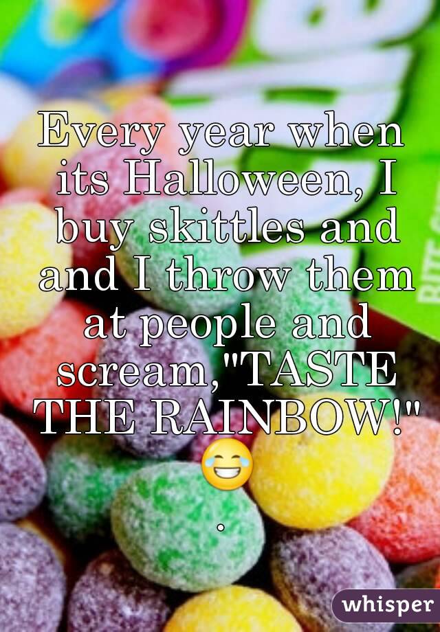 Every year when its Halloween, I buy skittles and and I throw them at people and scream,"TASTE THE RAINBOW!" 😂.