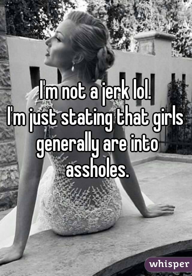 I'm not a jerk lol.
I'm just stating that girls generally are into assholes.