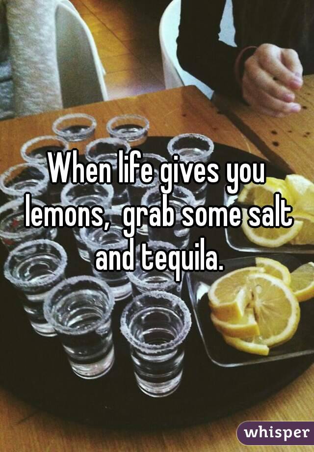 When life gives you lemons,  grab some salt and tequila.