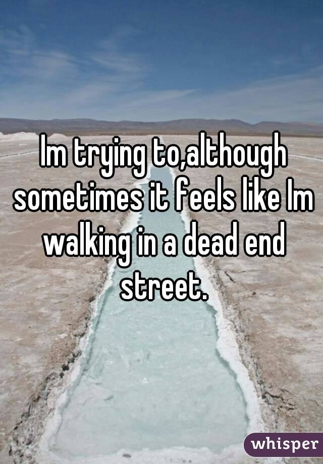  Im trying to,although sometimes it feels like Im walking in a dead end street.