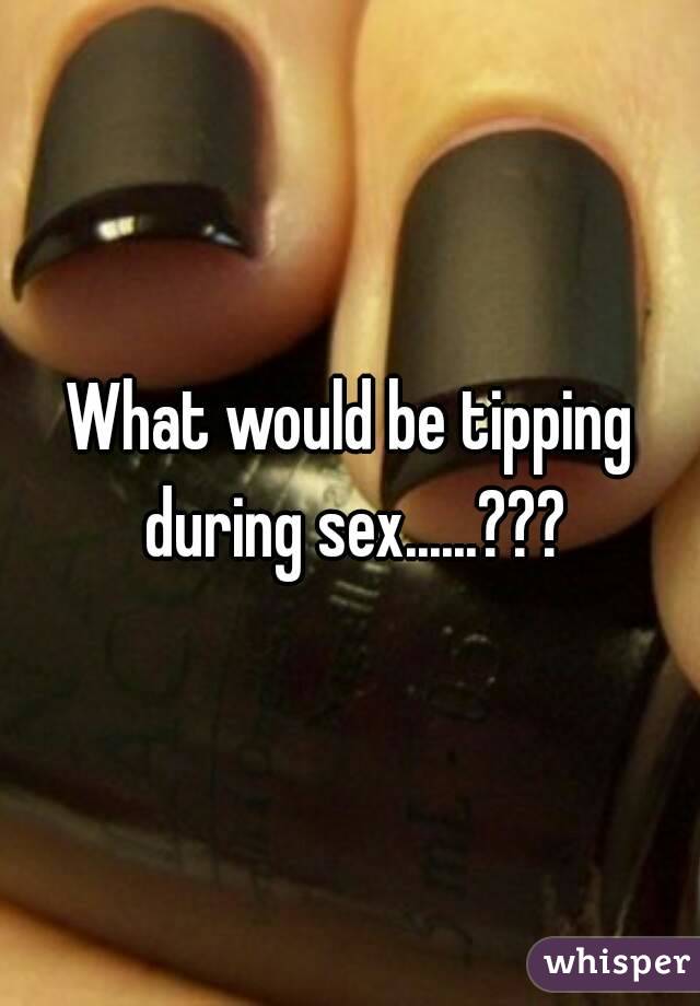 What would be tipping during sex......???