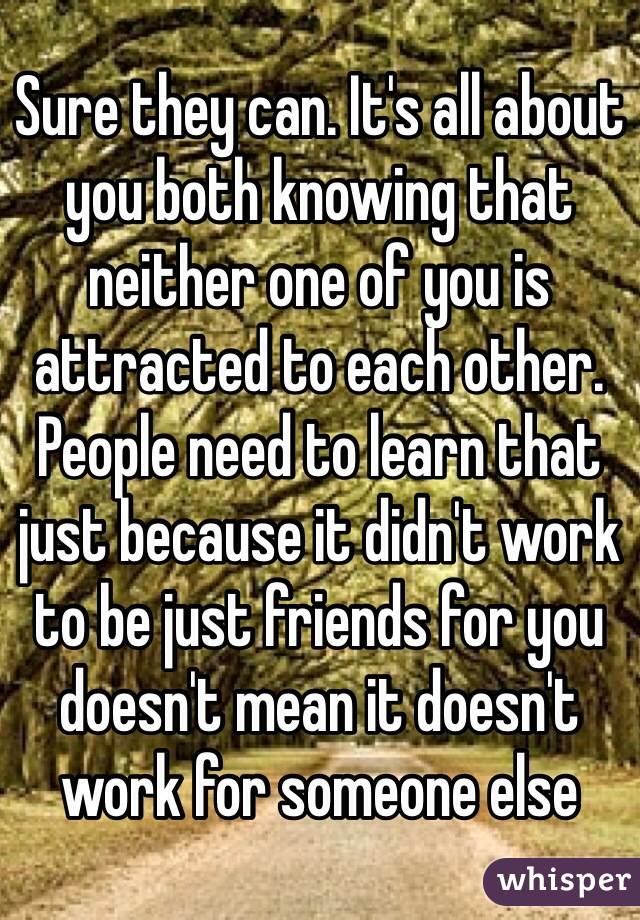 Sure they can. It's all about you both knowing that neither one of you is attracted to each other. People need to learn that just because it didn't work to be just friends for you doesn't mean it doesn't work for someone else