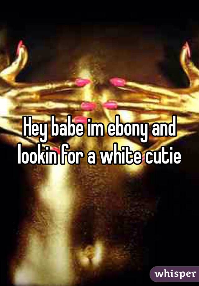 Hey babe im ebony and lookin for a white cutie